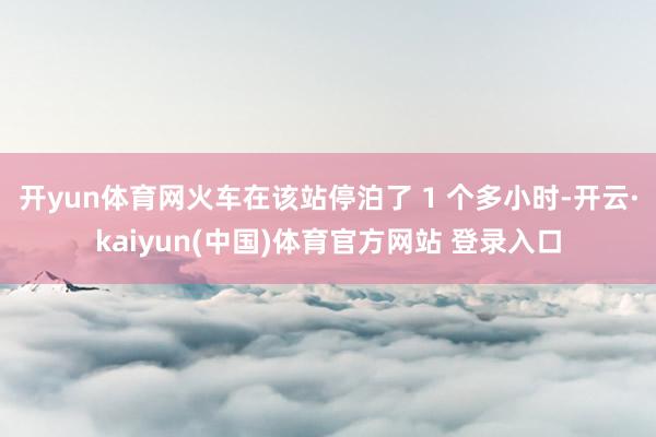 开yun体育网火车在该站停泊了 1 个多小时-开云·kaiyun(中国)体育官方网站 登录入口