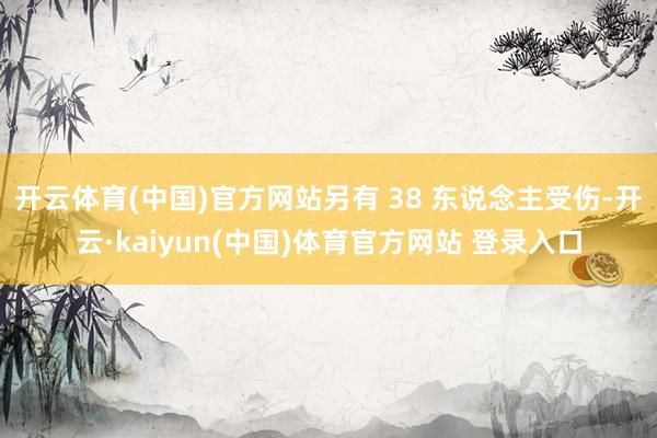 开云体育(中国)官方网站另有 38 东说念主受伤-开云·kaiyun(中国)体育官方网站 登录入口