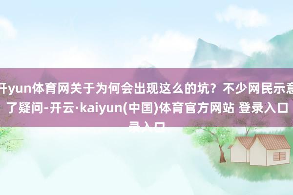 开yun体育网关于为何会出现这么的坑？不少网民示意了疑问-开云·kaiyun(中国)体育官方网站 登录入口