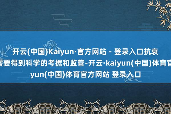 开云(中国)Kaiyun·官方网站 - 登录入口抗衰家具的安全性还需要得到科学的考据和监管-开云·kaiyun(中国)体育官方网站 登录入口