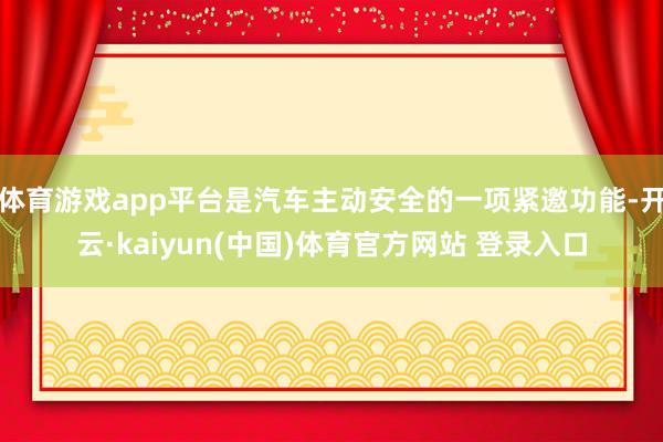 体育游戏app平台是汽车主动安全的一项紧邀功能-开云·kaiyun(中国)体育官方网站 登录入口