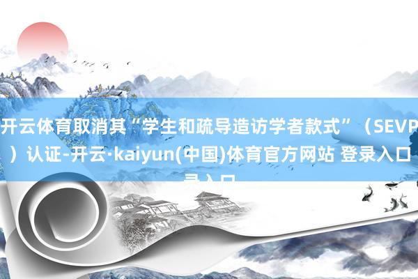 开云体育取消其“学生和疏导造访学者款式”（SEVP）认证-开云·kaiyun(中国)体育官方网站 登录入口