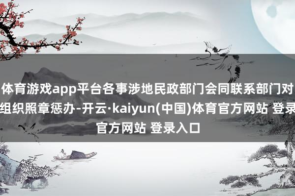 体育游戏app平台各事涉地民政部门会同联系部门对上述组织照章惩办-开云·kaiyun(中国)体育官方网站 登录入口