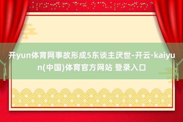 开yun体育网事故形成5东谈主厌世-开云·kaiyun(中国)体育官方网站 登录入口
