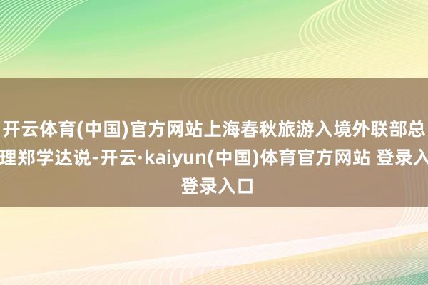 开云体育(中国)官方网站 上海春秋旅游入境外联部总司理郑学达说-开云·kaiyun(中国)体育官方网站 登录入口