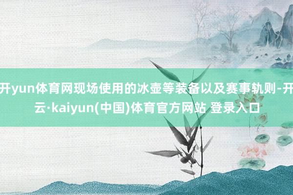 开yun体育网现场使用的冰壶等装备以及赛事轨则-开云·kaiyun(中国)体育官方网站 登录入口