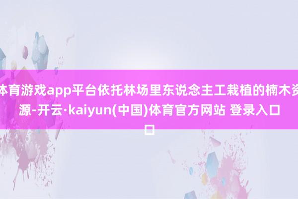 体育游戏app平台依托林场里东说念主工栽植的楠木资源-开云·kaiyun(中国)体育官方网站 登录入口