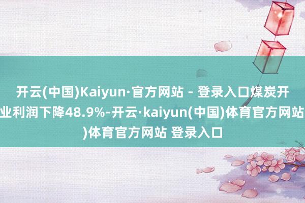 开云(中国)Kaiyun·官方网站 - 登录入口煤炭开荒和洗选业利润下降48.9%-开云·kaiyun(中国)体育官方网站 登录入口