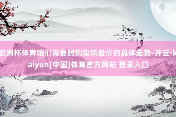 欧洲杯体育咱们需要时刻留情股价的具体走势-开云·kaiyun(中国)体育官方网站 登录入口