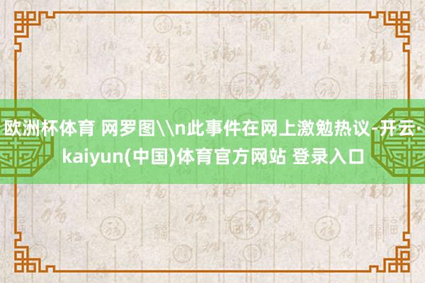 欧洲杯体育 网罗图\n此事件在网上激勉热议-开云·kaiyun(中国)体育官方网站 登录入口