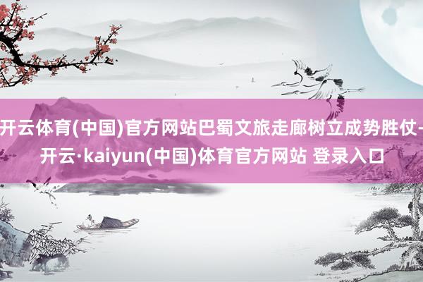 开云体育(中国)官方网站巴蜀文旅走廊树立成势胜仗-开云·kaiyun(中国)体育官方网站 登录入口