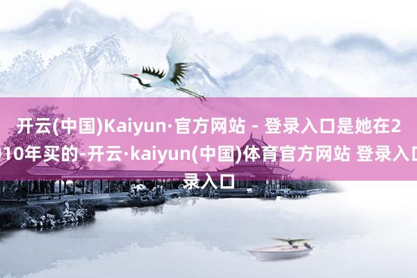 开云(中国)Kaiyun·官方网站 - 登录入口是她在2010年买的-开云·kaiyun(中国)体育官方网站 登录入口