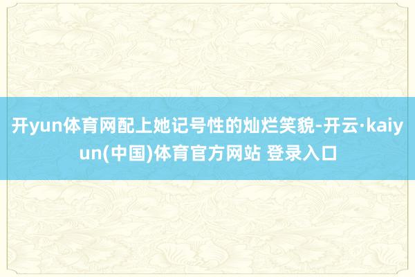 开yun体育网配上她记号性的灿烂笑貌-开云·kaiyun(中国)体育官方网站 登录入口