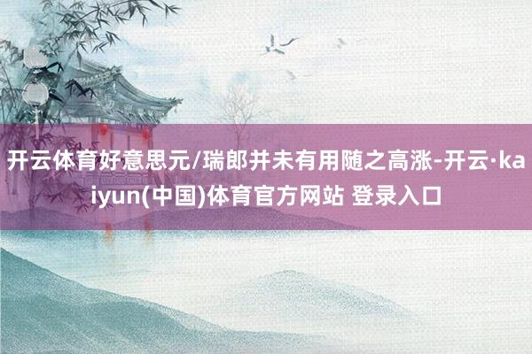 开云体育好意思元/瑞郎并未有用随之高涨-开云·kaiyun(中国)体育官方网站 登录入口