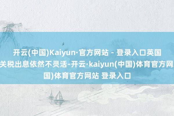 开云(中国)Kaiyun·官方网站 - 登录入口英国钢铁出口的关税出息依然不灵活-开云·kaiyun(中国)体育官方网站 登录入口