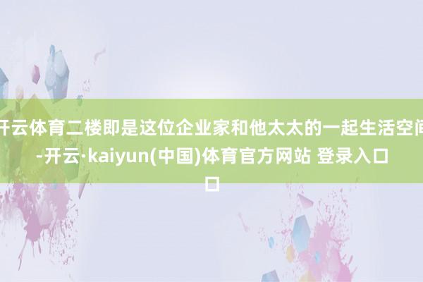 开云体育二楼即是这位企业家和他太太的一起生活空间-开云·kaiyun(中国)体育官方网站 登录入口