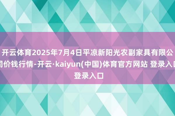 开云体育2025年7月4日平凉新阳光农副家具有限公司价钱行情-开云·kaiyun(中国)体育官方网站 登录入口