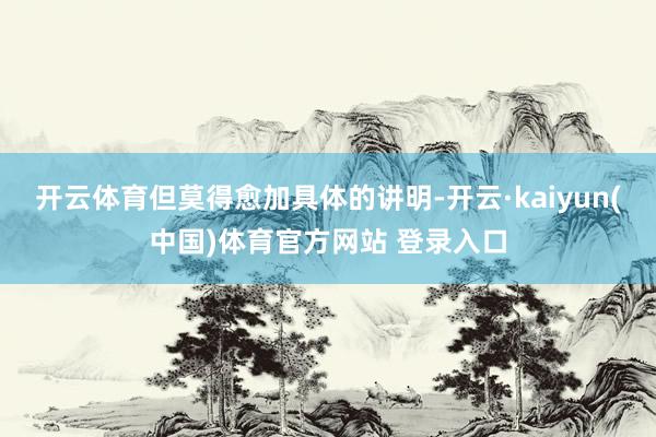 开云体育但莫得愈加具体的讲明-开云·kaiyun(中国)体育官方网站 登录入口