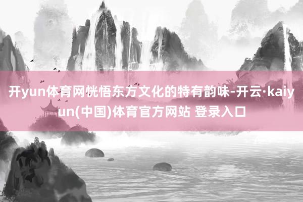 开yun体育网恍悟东方文化的特有韵味-开云·kaiyun(中国)体育官方网站 登录入口