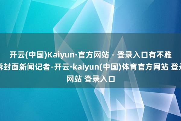开云(中国)Kaiyun·官方网站 - 登录入口有不雅众告诉封面新闻记者-开云·kaiyun(中国)体育官方网站 登录入口