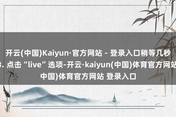 开云(中国)Kaiyun·官方网站 - 登录入口稍等几秒获取素材3. 点击“live”选项-开云·kaiyun(中国)体育官方网站 登录入口