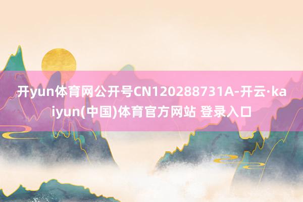 开yun体育网公开号CN120288731A-开云·kaiyun(中国)体育官方网站 登录入口