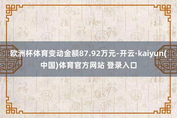 欧洲杯体育变动金额87.92万元-开云·kaiyun(中国)体育官方网站 登录入口