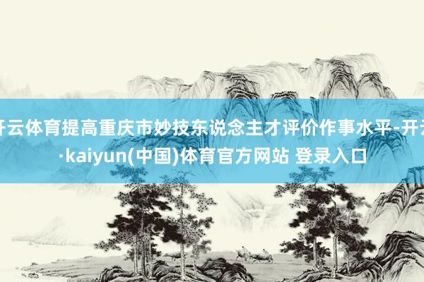 开云体育提高重庆市妙技东说念主才评价作事水平-开云·kaiyun(中国)体育官方网站 登录入口