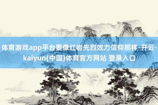 体育游戏app平台要像红岩先烈效力信仰那样-开云·kaiyun(中国)体育官方网站 登录入口