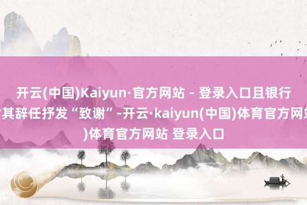 开云(中国)Kaiyun·官方网站 - 登录入口且银行未按常规对其辞任抒发“致谢”-开云·kaiyun(中国)体育官方网站 登录入口