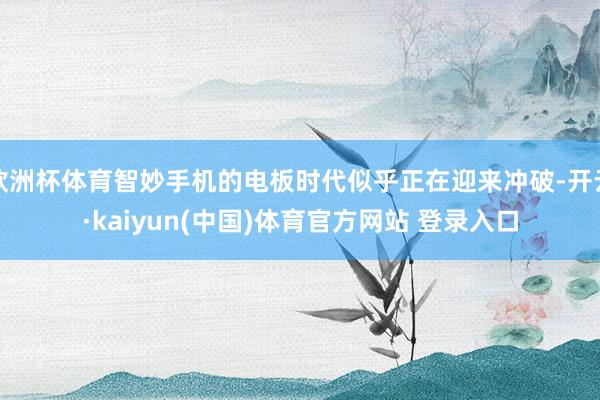 欧洲杯体育智妙手机的电板时代似乎正在迎来冲破-开云·kaiyun(中国)体育官方网站 登录入口