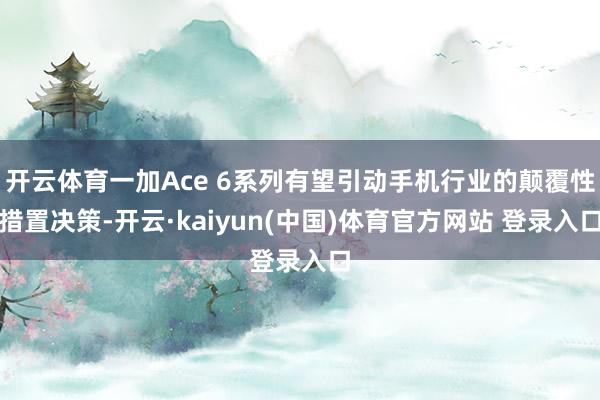 开云体育一加Ace 6系列有望引动手机行业的颠覆性措置决策-开云·kaiyun(中国)体育官方网站 登录入口