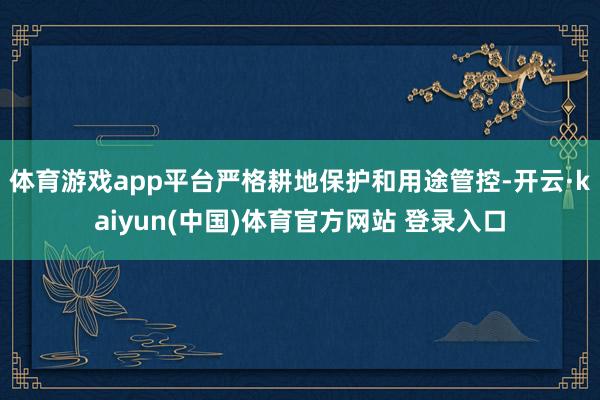 体育游戏app平台严格耕地保护和用途管控-开云·kaiyun(中国)体育官方网站 登录入口