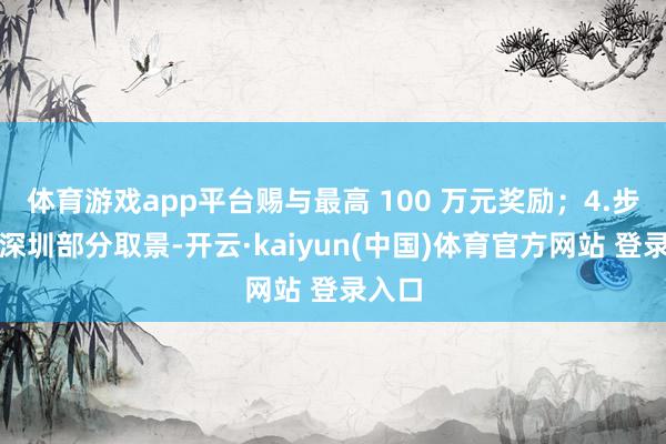 体育游戏app平台赐与最高 100 万元奖励；4.步地在深圳部分取景-开云·kaiyun(中国)体育官方网站 登录入口