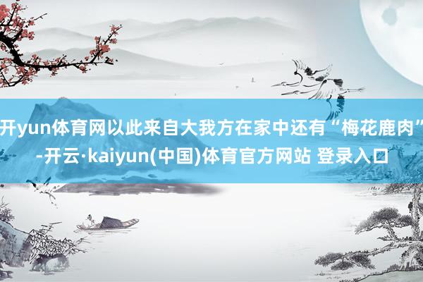 开yun体育网以此来自大我方在家中还有“梅花鹿肉”-开云·kaiyun(中国)体育官方网站 登录入口