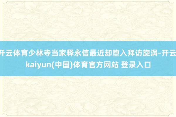 开云体育少林寺当家释永信最近却堕入拜访旋涡-开云·kaiyun(中国)体育官方网站 登录入口