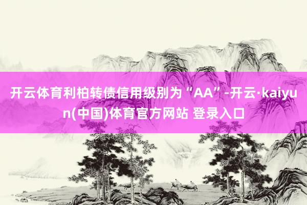 开云体育利柏转债信用级别为“AA”-开云·kaiyun(中国)体育官方网站 登录入口