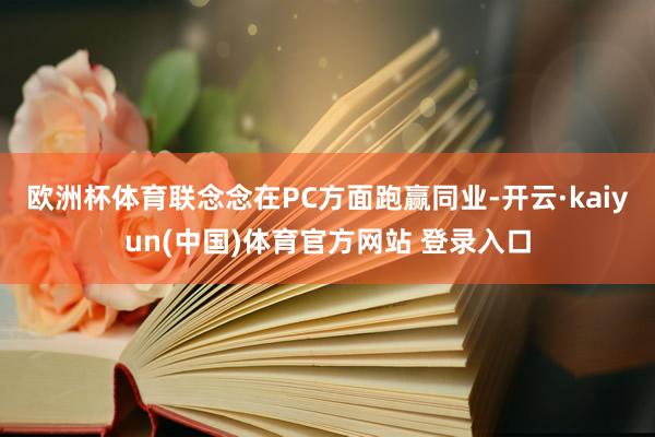 欧洲杯体育联念念在PC方面跑赢同业-开云·kaiyun(中国)体育官方网站 登录入口