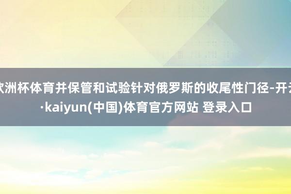 欧洲杯体育并保管和试验针对俄罗斯的收尾性门径-开云·kaiyun(中国)体育官方网站 登录入口