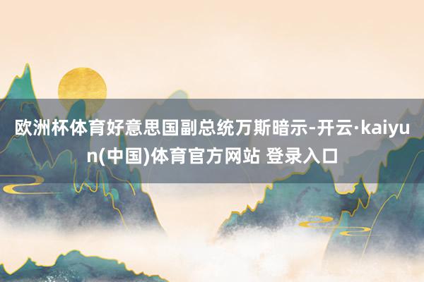 欧洲杯体育好意思国副总统万斯暗示-开云·kaiyun(中国)体育官方网站 登录入口