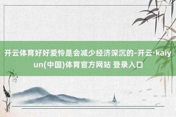 开云体育好好爱怜是会减少经济深沉的-开云·kaiyun(中国)体育官方网站 登录入口