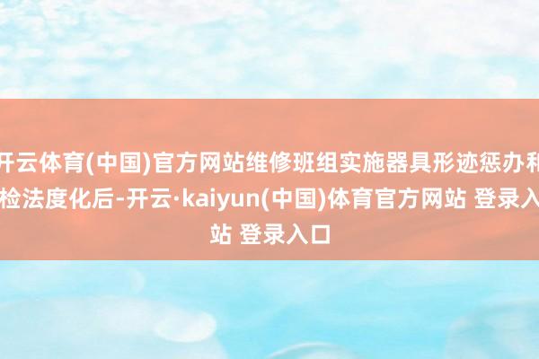 开云体育(中国)官方网站维修班组实施器具形迹惩办和点检法度化后-开云·kaiyun(中国)体育官方网站 登录入口