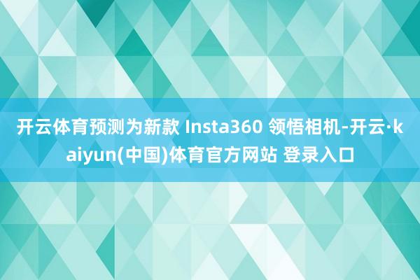 开云体育预测为新款 Insta360 领悟相机-开云·kaiyun(中国)体育官方网站 登录入口