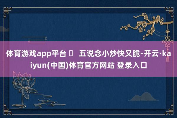 体育游戏app平台 ✨ 五说念小炒快又脆-开云·kaiyun(中国)体育官方网站 登录入口