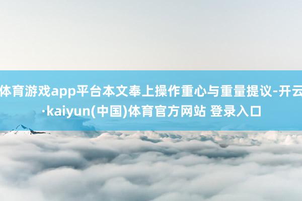 体育游戏app平台本文奉上操作重心与重量提议-开云·kaiyun(中国)体育官方网站 登录入口