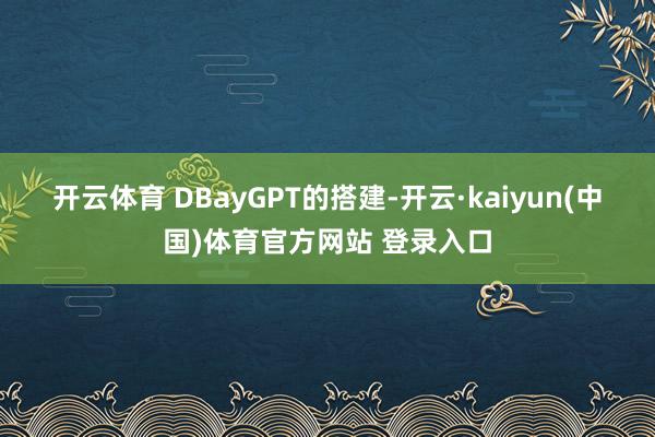 开云体育　　 DBayGPT的搭建-开云·kaiyun(中国)体育官方网站 登录入口