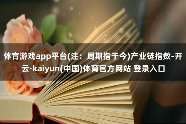 体育游戏app平台(注：周期指于今)　　产业链指数-开云·kaiyun(中国)体育官方网站 登录入口