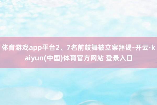 体育游戏app平台2、7名前鼓舞被立案拜谒-开云·kaiyun(中国)体育官方网站 登录入口