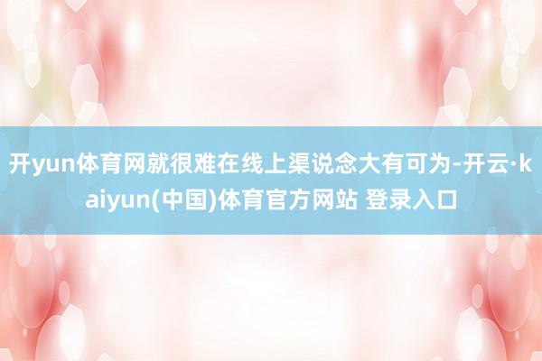 开yun体育网就很难在线上渠说念大有可为-开云·kaiyun(中国)体育官方网站 登录入口