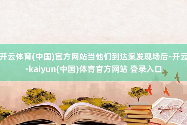 开云体育(中国)官方网站当他们到达案发现场后-开云·kaiyun(中国)体育官方网站 登录入口